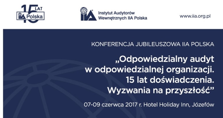Konferencja Jubileuszowa IIA Polska 2017 Odpowiedzialny audyt w odpowiedzialnej organizacji. 15 lat doświadczenia. Wyzwania na przyszłość 
